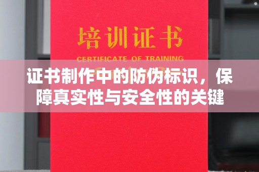 巢湖证书制作中的防伪标识，保障真实性与安全性的关键